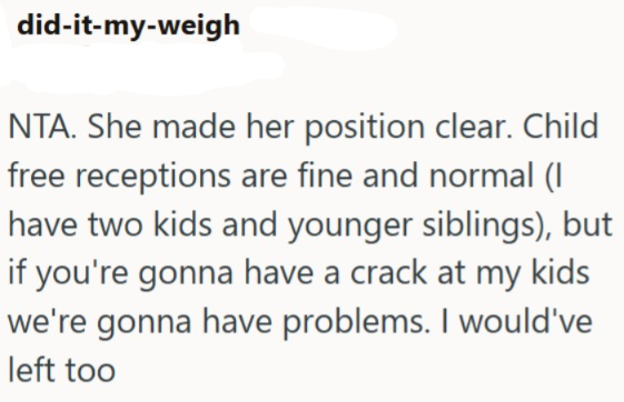 did-it-my-weigh NTA. She made her position clear. Child free receptions are fine and normal (I have two kids and younger siblings), but if you're gonna have a crack at my kids we're gonna have problems. I would've left too