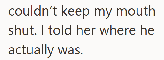 couldn't keep my mouth shut. I told her where he actually was.