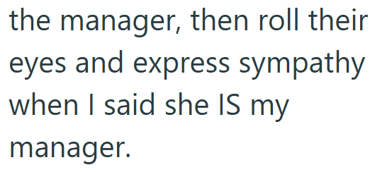 the manager, then roll their eyes and express sympathy when I said she IS my manager.