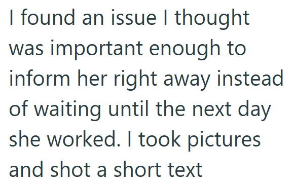 I found an issue I thought was important enough to inform her right away instead of waiting until the next day she worked. I took pictures and shot a short text
