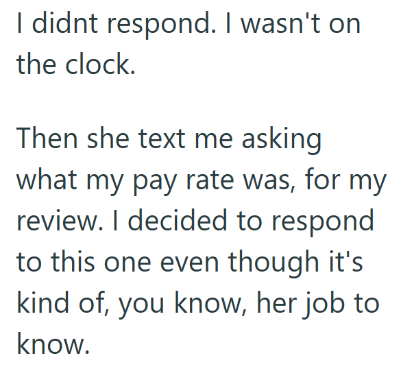 I didnt respond. I wasn't on the clock. Then she text me asking what my pay rate was, for my review. I decided to respond to this one even though it's kind of, you know, her job to know.