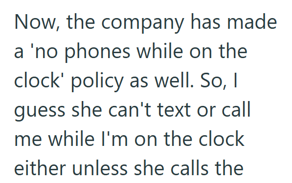 Now, the company has made a 'no phones while on the clock' policy as well. So, I guess she can't text or call me while I'm on the clock either unless she calls the