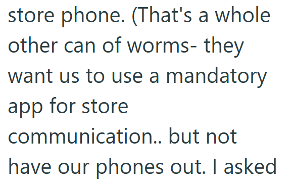 store phone. (That's a whole other can of worms- they want us to use a mandatory app for store communication.. but not have our phones out. I asked