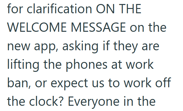 for clarification ON THE WELCOME MESSAGE on the new app, asking if they are lifting the phones at work ban, or expect us to work off the clock? Everyone in the