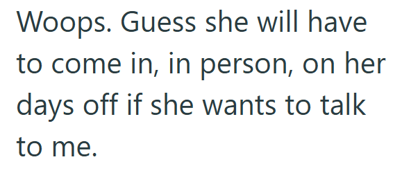 Woops. Guess she will have to come in, in person, on her days off if she wants to talk to me.