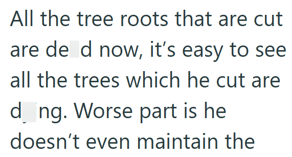 All the tree roots that are cut are de d now, it's easy to see all the trees which he cut are dong. Worse part is he doesn't even maintain the