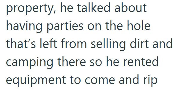 property, he talked about having parties on the hole that's left from selling dirt and camping there so he rented equipment to come and rip