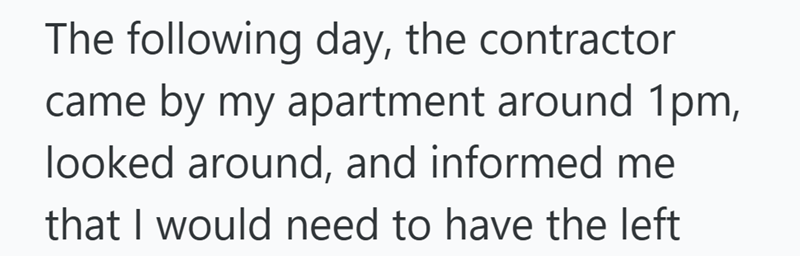 The following day, the contractor came by my apartment around 1pm, looked around, and informed me that I would need to have the left