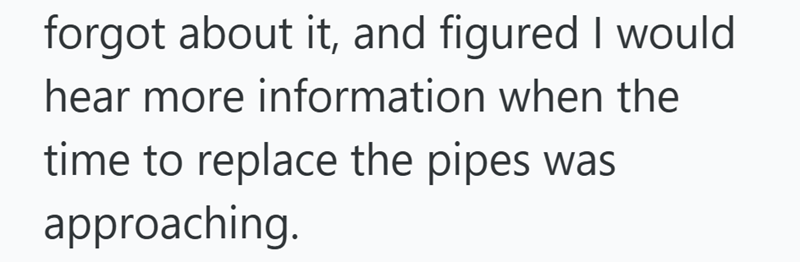 forgot about it, and figured I would hear more information when the time to replace the pipes was approaching.