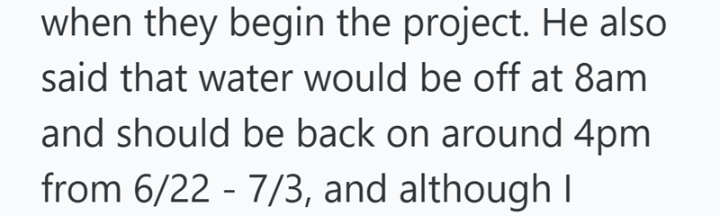 when they begin the project. He also said that water would be off at 8am and should be back on around 4pm from 6/22 - 7/3, and although I