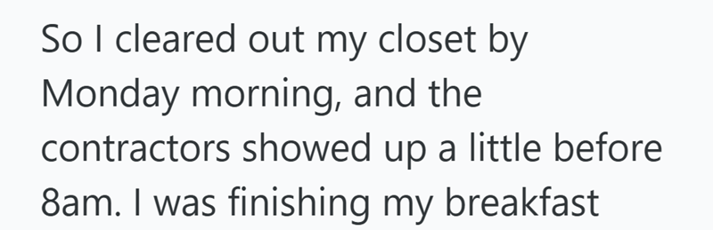 So I cleared out my closet by Monday morning, and the contractors showed up a little before 8am. I was finishing my breakfast