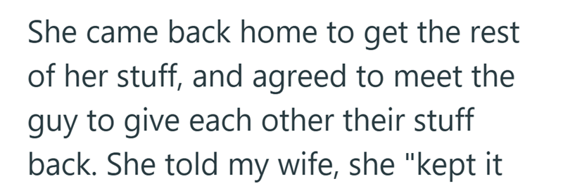 She came back home to get the rest of her stuff, and agreed to meet the guy to give each other their stuff back. She told my wife, she "kept it