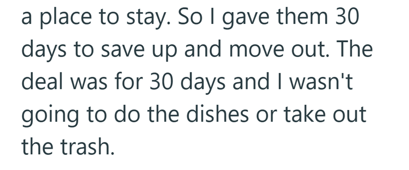 a place to stay. So I gave them 30 days to save up and move out. The deal was for 30 days and I wasn't going to do the dishes or take out the trash.