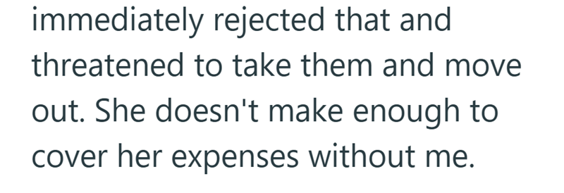 immediately rejected that and threatened to take them and move out. She doesn't make enough to cover her expenses without me.