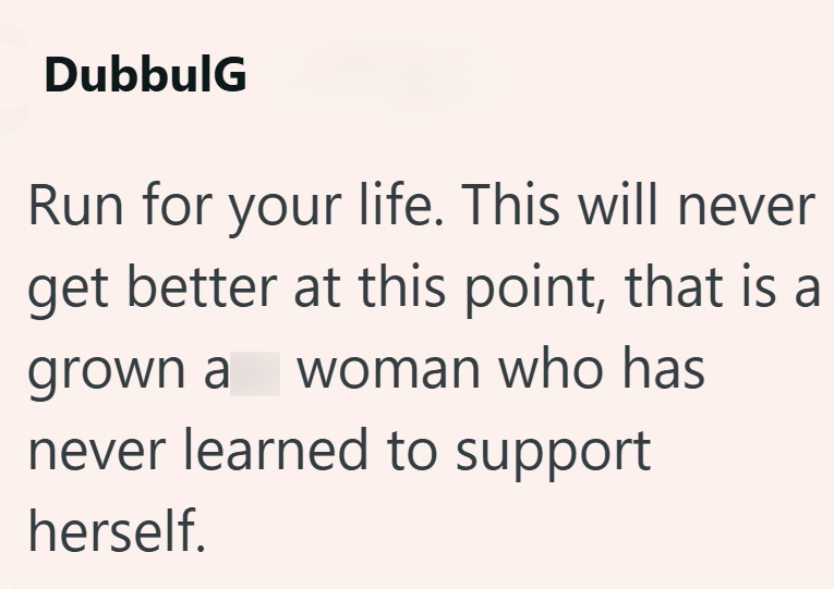 DubbulG Run for your life. This will never get better at this point, that is a grown a woman who has never learned to support herself.