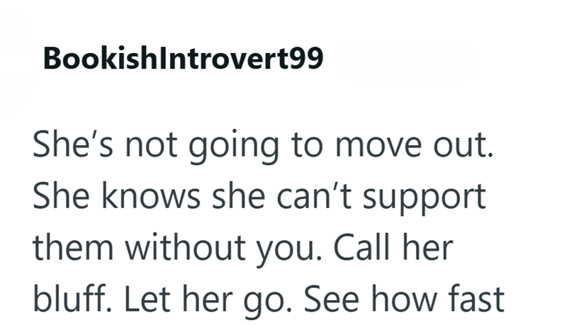 BookishIntrovert99 She's not going to move out. She knows she can't support them without you. Call her bluff. Let her go. See how fast
