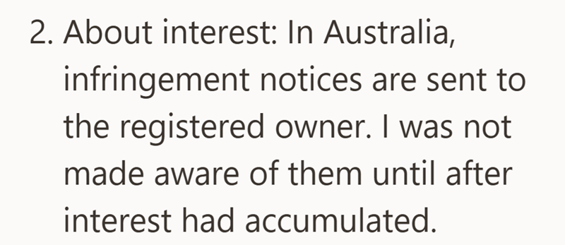 2. About interest: In Australia, infringement notices are sent to the registered owner. I was not made aware of them until after interest had accumulated.
