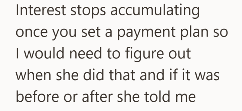 Interest stops accumulating once you set a payment plan so I would need to figure out when she did that and if it was before or after she told me