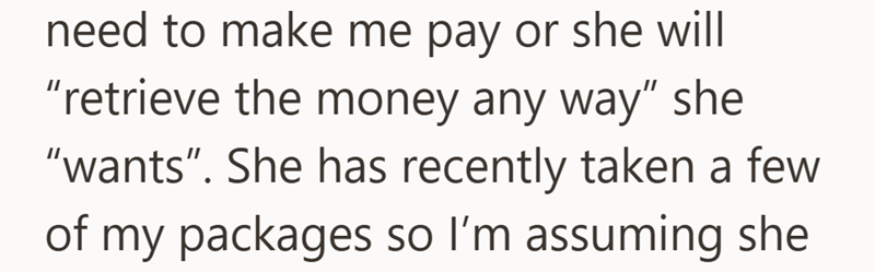 need to make me pay or she will "retrieve the money any way" she "wants". She has recently taken a few of my packages so I'm assuming she
