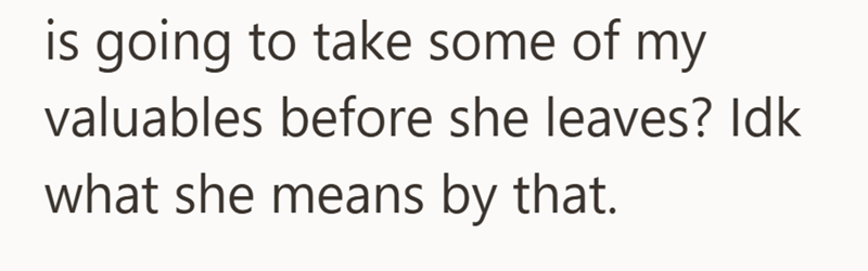 is going to take some of my valuables before she leaves? Idk what she means by that.