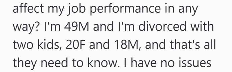 affect my job performance in any way? I'm 49M and I'm divorced with two kids, 20F and 18M, and that's all they need to know. I have no issues