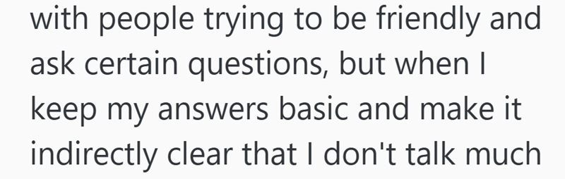 with people trying to be friendly and ask certain questions, but when I keep my answers basic and make it indirectly clear that I don't talk much