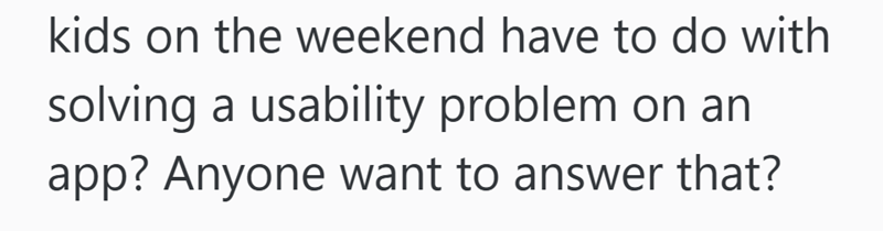 kids on the weekend have to do with solving a usability problem on an app? Anyone want to answer that?