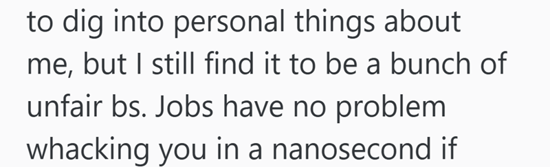 to dig into personal things about me, but I still find it to be a bunch of unfair bs. Jobs have no problem whacking you in a nanosecond if