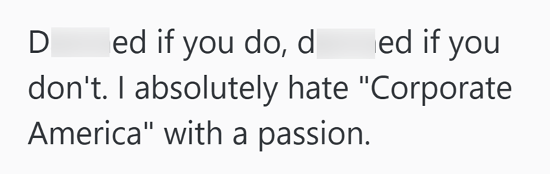 D ed if you do, d ed if you don't. I absolutely hate "Corporate America" with a passion.