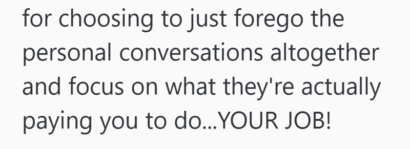 for choosing to just forego the personal conversations altogether and focus on what they're actually paying you to do... YOUR JOB!