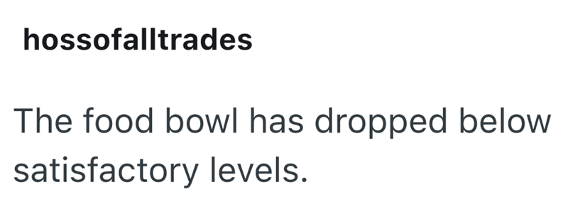 hossofalltrades The food bowl has dropped below satisfactory levels.