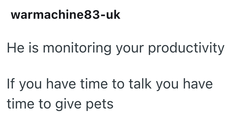 warmachine83-uk He is monitoring your productivity If you have time to talk you have time to give pets