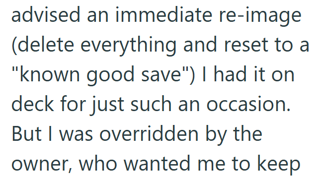 advised an immediate re-image (delete everything and reset to a "known good save") I had it on deck for just such an occasion. But I was overridden by the owner, who wanted me to keep