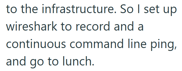 to the infrastructure. So I set up wireshark to record and a continuous command line ping, and go to lunch.