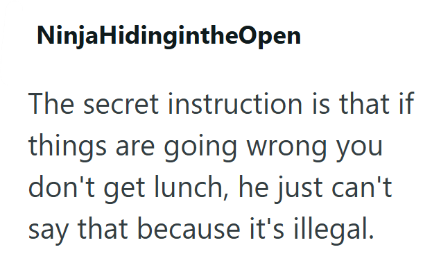 NinjaHidingintheOpen The secret instruction is that if things are going wrong you don't get lunch, he just can't say that because it's illegal.