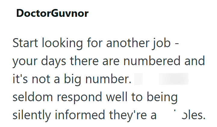 DoctorGuvnor Start looking for another job - your days there are numbered and it's not a big number. seldom respond well to being silently informed they're a ɔles.