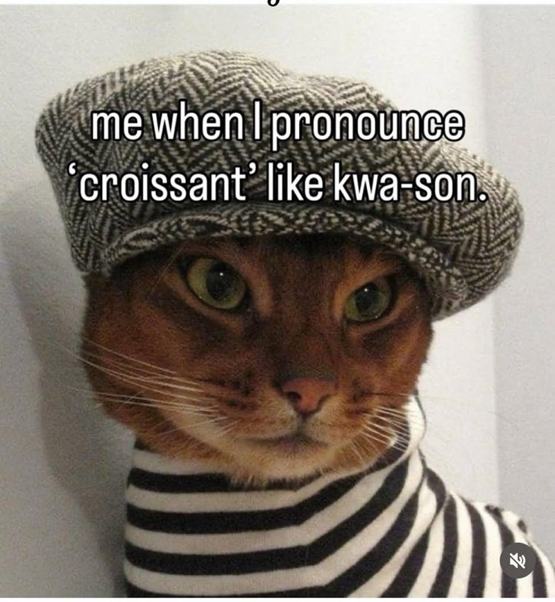 me when I pronounce 'croissant' like kwa-son.