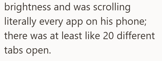 brightness and was scrolling literally every app on his phone; there was at least like 20 different tabs open.