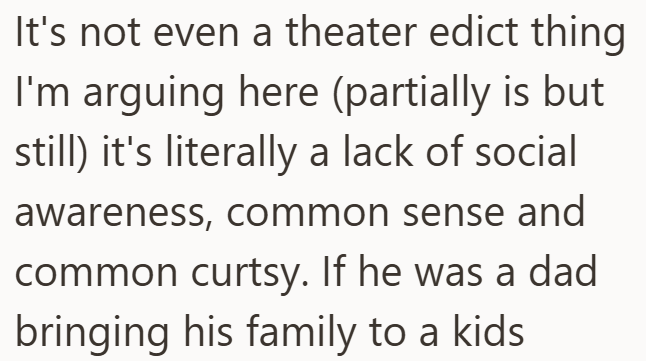 It's not even a theater edict thing I'm arguing here (partially is but still) it's literally a lack of social awareness, common sense and common curtsy. If he was a dad bringing his family to a kids.