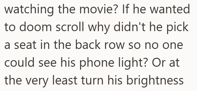 watching the movie? If he wanted to doom scroll why didn't he pick a seat in the back row so no one could see his phone light? Or at the very least turn his brightness