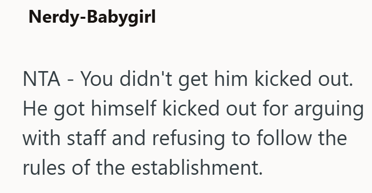 Nerdy-Babygirl NTA - You didn't get him kicked out. He got himself kicked out for arguing with staff and refusing to follow the rules of the establishment.