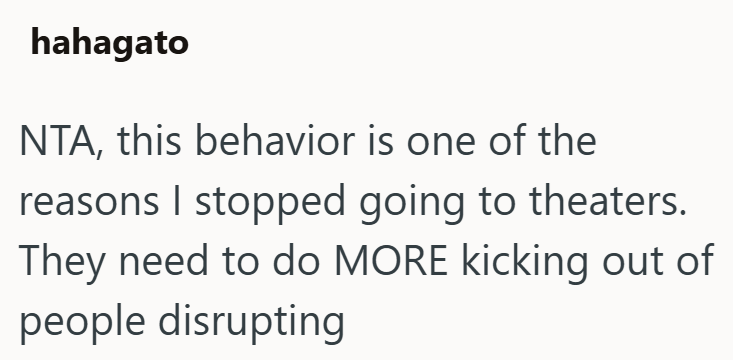 hahagato NTA, this behavior is one of the reasons I stopped going to theaters. They need to do MORE kicking out of people disrupting