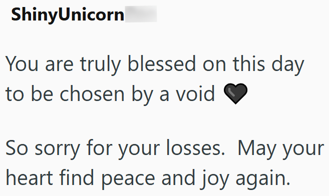 ShinyUnicorn You are truly blessed on this day to be chosen by a void So sorry for your losses. May your heart find peace and joy again.