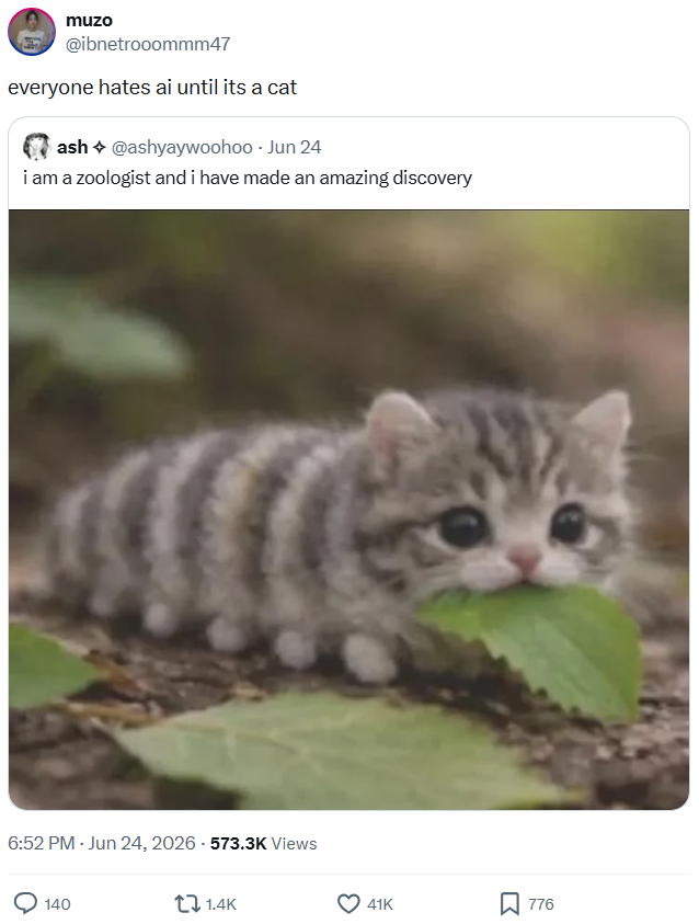 muzo @ibnetrooommm47 everyone hates ai until its a cat ash@ashyaywoohoo - Jun 24 i am a zoologist and i have made an amazing discovery 6:52 PM - Jun 24, 2026-573.3K Views 140 1.4K 41K ☐ 776