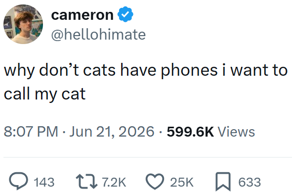 cameron @hellohimate why don't cats have phones i want to call my cat 8:07 PM ⚫ Jun 21, 2026 - 599.6K Views 143 1 7.2K 25K 633