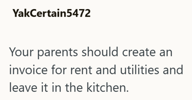 YakCertain5472 Your parents should create an invoice for rent and utilities and leave it in the kitchen.