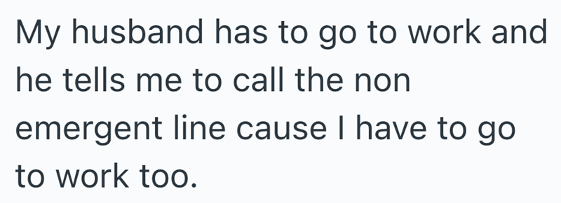 My husband has to go to work and he tells me to call the non emergent line cause I have to go to work too.