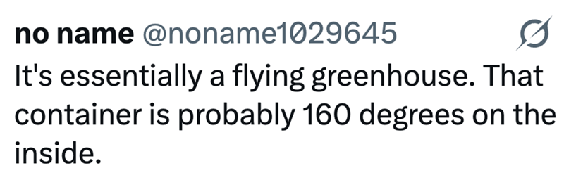 no name @noname1029645 It's essentially a flying greenhouse. That container is probably 160 degrees on the inside.