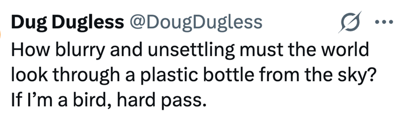 Dug Dugless @Doug Dugless 0 How blurry and unsettling must the world look through a plastic bottle from the sky? If I'm a bird, hard pass.
