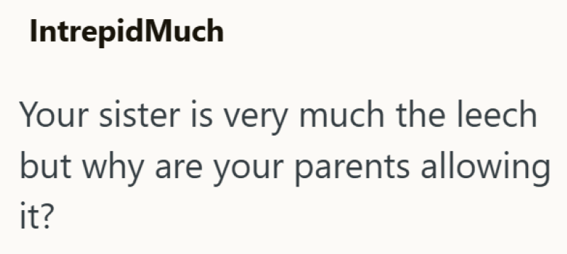 IntrepidMuch Your sister is very much the leech but why are your parents allowing it?